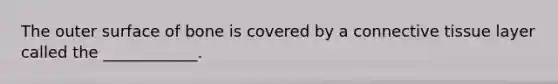 The outer surface of bone is covered by a connective tissue layer called the ____________.