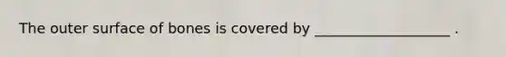 The outer surface of bones is covered by ___________________ .