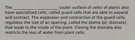 The ____________ ___________ (outer surface of cells) of plants also have specialized cells, called guard cells that are able to expand and contract. The expansion and contraction of the guard cells regulates the size of an opening, called the stoma (pl. stomata), that leads to the inside of the plant. Closing the stomata also restricts the loss of water from plant cells.