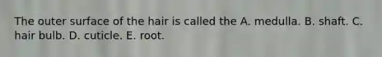 The outer surface of the hair is called the A. medulla. B. shaft. C. hair bulb. D. cuticle. E. root.
