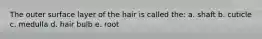 The outer surface layer of the hair is called the: a. shaft b. cuticle c. medulla d. hair bulb e. root