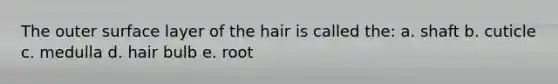 The outer surface layer of the hair is called the: a. shaft b. cuticle c. medulla d. hair bulb e. root