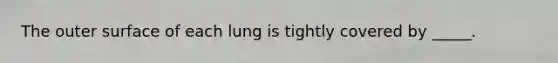 The outer surface of each lung is tightly covered by _____.