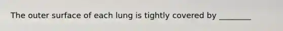 The outer surface of each lung is tightly covered by ________