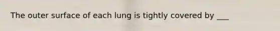 The outer surface of each lung is tightly covered by ___