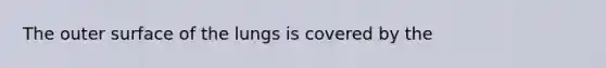 The outer surface of the lungs is covered by the