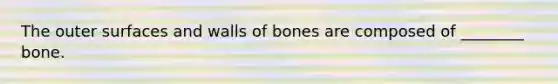 The outer surfaces and walls of bones are composed of ________ bone.