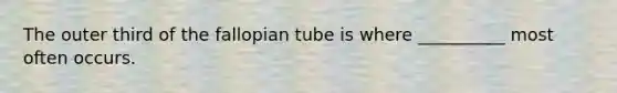 The outer third of the fallopian tube is where __________ most often occurs.