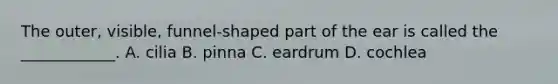 The outer, visible, funnel-shaped part of the ear is called the ____________. A. cilia B. pinna C. eardrum D. cochlea