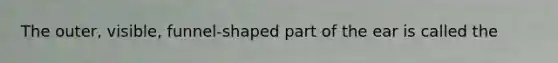 The outer, visible, funnel-shaped part of the ear is called the