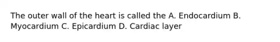 The outer wall of the heart is called the A. Endocardium B. Myocardium C. Epicardium D. Cardiac layer