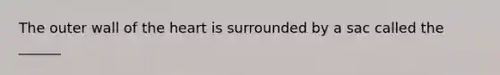 The outer wall of the heart is surrounded by a sac called the ______