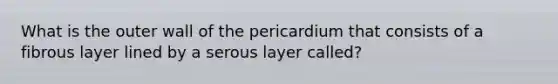 What is the outer wall of the pericardium that consists of a fibrous layer lined by a serous layer called?