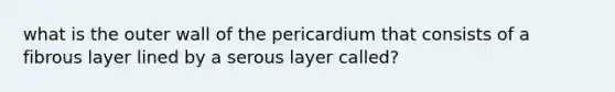 what is the outer wall of the pericardium that consists of a fibrous layer lined by a serous layer called?