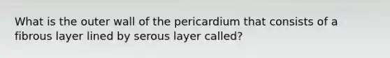 What is the outer wall of the pericardium that consists of a fibrous layer lined by serous layer called?