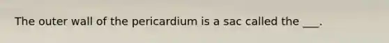 The outer wall of the pericardium is a sac called the ___.