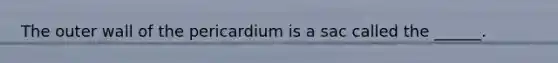 The outer wall of the pericardium is a sac called the ______.