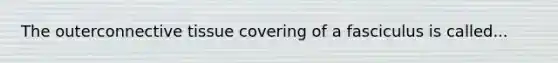 The outerconnective tissue covering of a fasciculus is called...