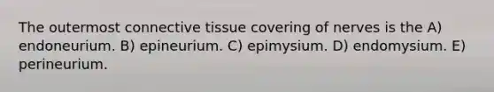 The outermost connective tissue covering of nerves is the A) endoneurium. B) epineurium. C) epimysium. D) endomysium. E) perineurium.