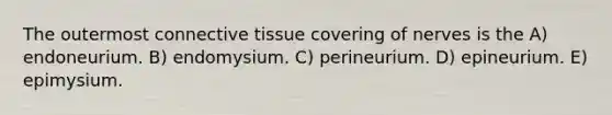 The outermost connective tissue covering of nerves is the A) endoneurium. B) endomysium. C) perineurium. D) epineurium. E) epimysium.