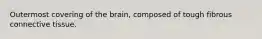 Outermost covering of the brain, composed of tough fibrous connective tissue.