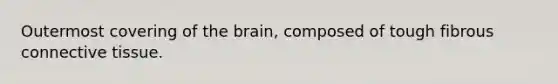 Outermost covering of the brain, composed of tough fibrous connective tissue.