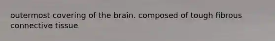 outermost covering of the brain. composed of tough fibrous connective tissue