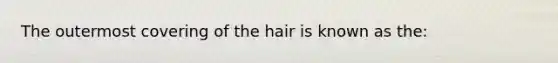 The outermost covering of the hair is known as the: