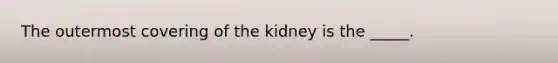 The outermost covering of the kidney is the _____.