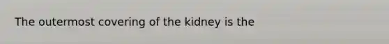 The outermost covering of the kidney is the