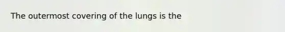 The outermost covering of the lungs is the