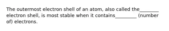 The outermost electron shell of an atom, also called the________ electron shell, is most stable when it contains_________ (number of) electrons.