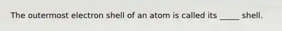 The outermost electron shell of an atom is called its _____ shell.