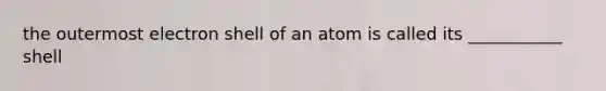 the outermost electron shell of an atom is called its ___________ shell