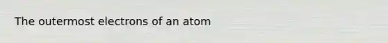 The outermost electrons of an atom