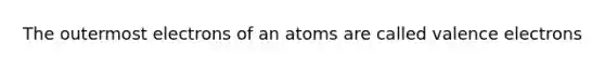 The outermost electrons of an atoms are called valence electrons