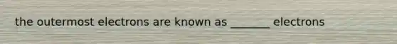 the outermost electrons are known as _______ electrons