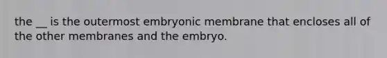 the __ is the outermost embryonic membrane that encloses all of the other membranes and the embryo.