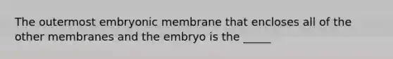 The outermost embryonic membrane that encloses all of the other membranes and the embryo is the _____