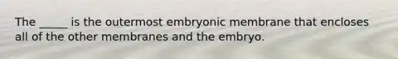 The _____ is the outermost embryonic membrane that encloses all of the other membranes and the embryo.