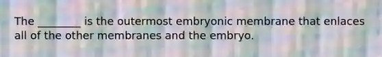 The ________ is the outermost embryonic membrane that enlaces all of the other membranes and the embryo.