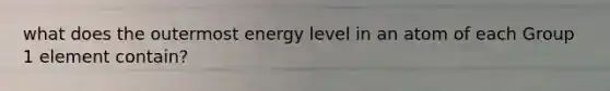 what does the outermost energy level in an atom of each Group 1 element contain?