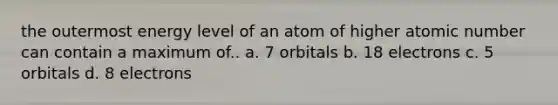 the outermost energy level of an atom of higher atomic number can contain a maximum of.. a. 7 orbitals b. 18 electrons c. 5 orbitals d. 8 electrons