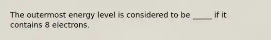 The outermost energy level is considered to be _____ if it contains 8 electrons.