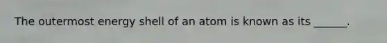 The outermost energy shell of an atom is known as its ______.