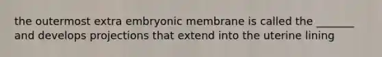 the outermost extra embryonic membrane is called the _______ and develops projections that extend into the uterine lining