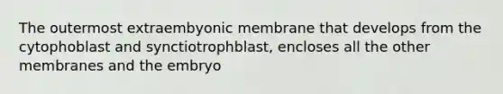 The outermost extraembyonic membrane that develops from the cytophoblast and synctiotrophblast, encloses all the other membranes and the embryo