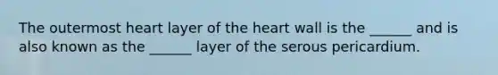 The outermost heart layer of the heart wall is the ______ and is also known as the ______ layer of the serous pericardium.