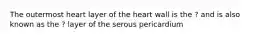 The outermost heart layer of the heart wall is the ? and is also known as the ? layer of the serous pericardium