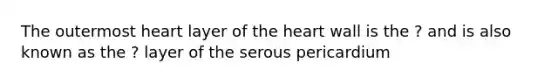 The outermost heart layer of the heart wall is the ? and is also known as the ? layer of the serous pericardium